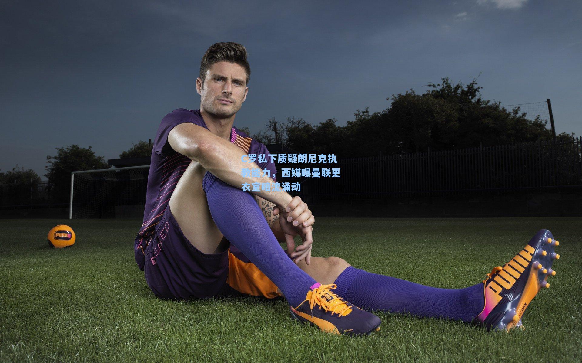 C罗私下质疑朗尼克执教能力，西媒曝曼联更衣室暗流涌动