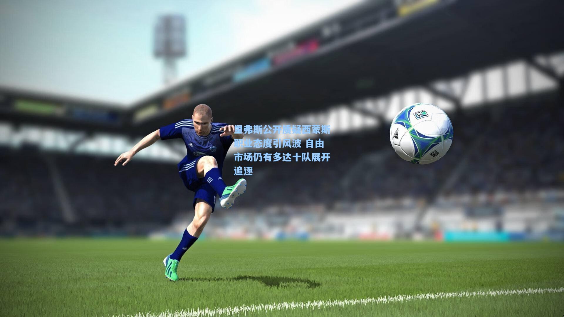 里弗斯公开质疑西蒙斯职业态度引风波 自由市场仍有多达十队展开追逐