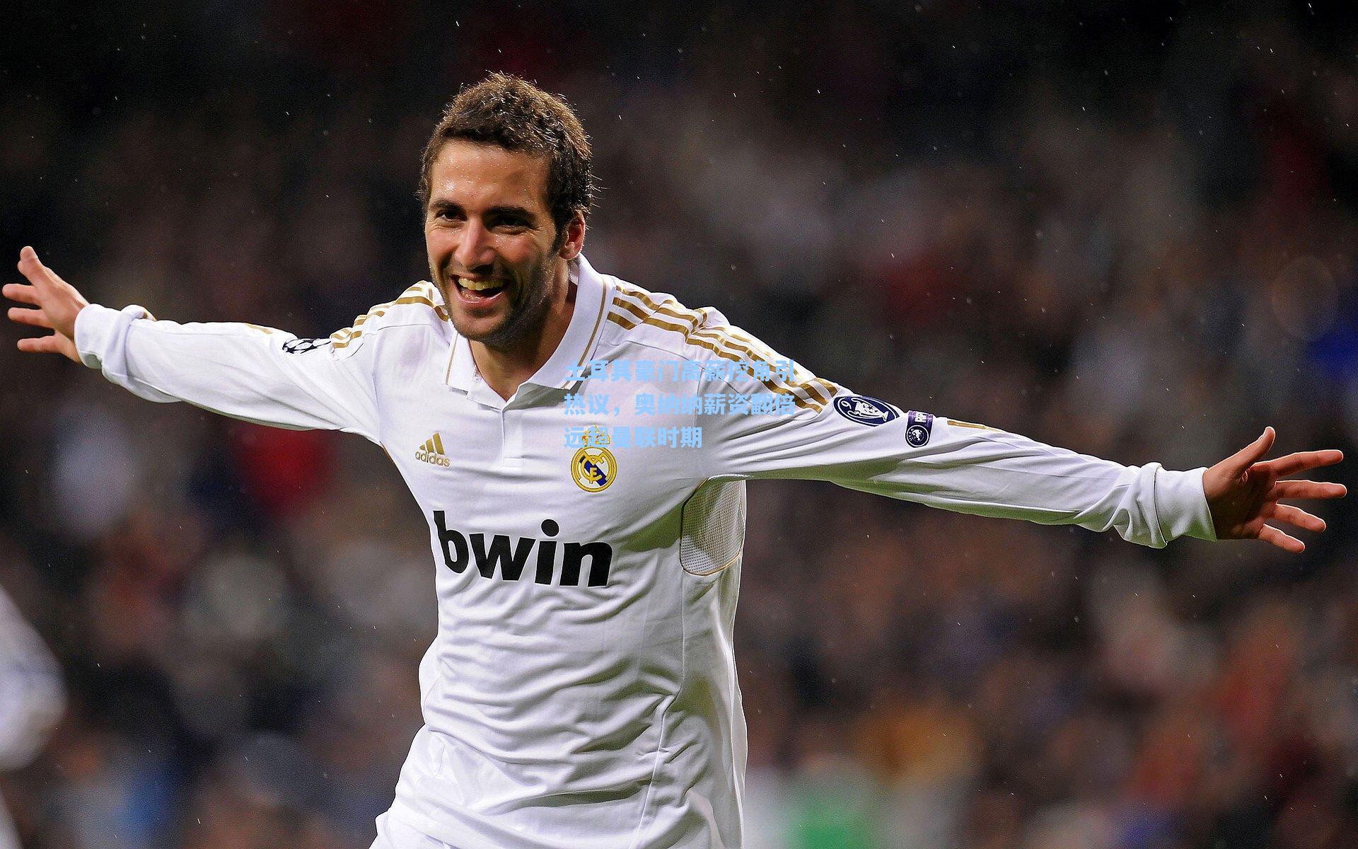 土耳其豪门高薪挖角引热议，奥纳纳薪资翻倍远超曼联时期