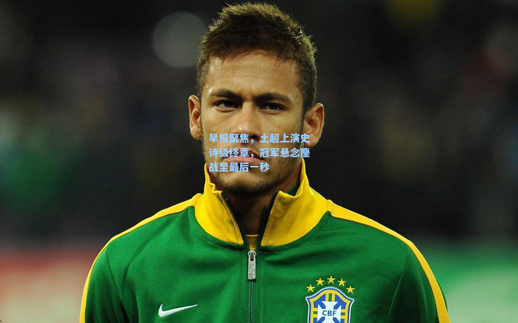 早报聚焦,土超上演史诗级终章,冠军悬念鏖战至最后一秒