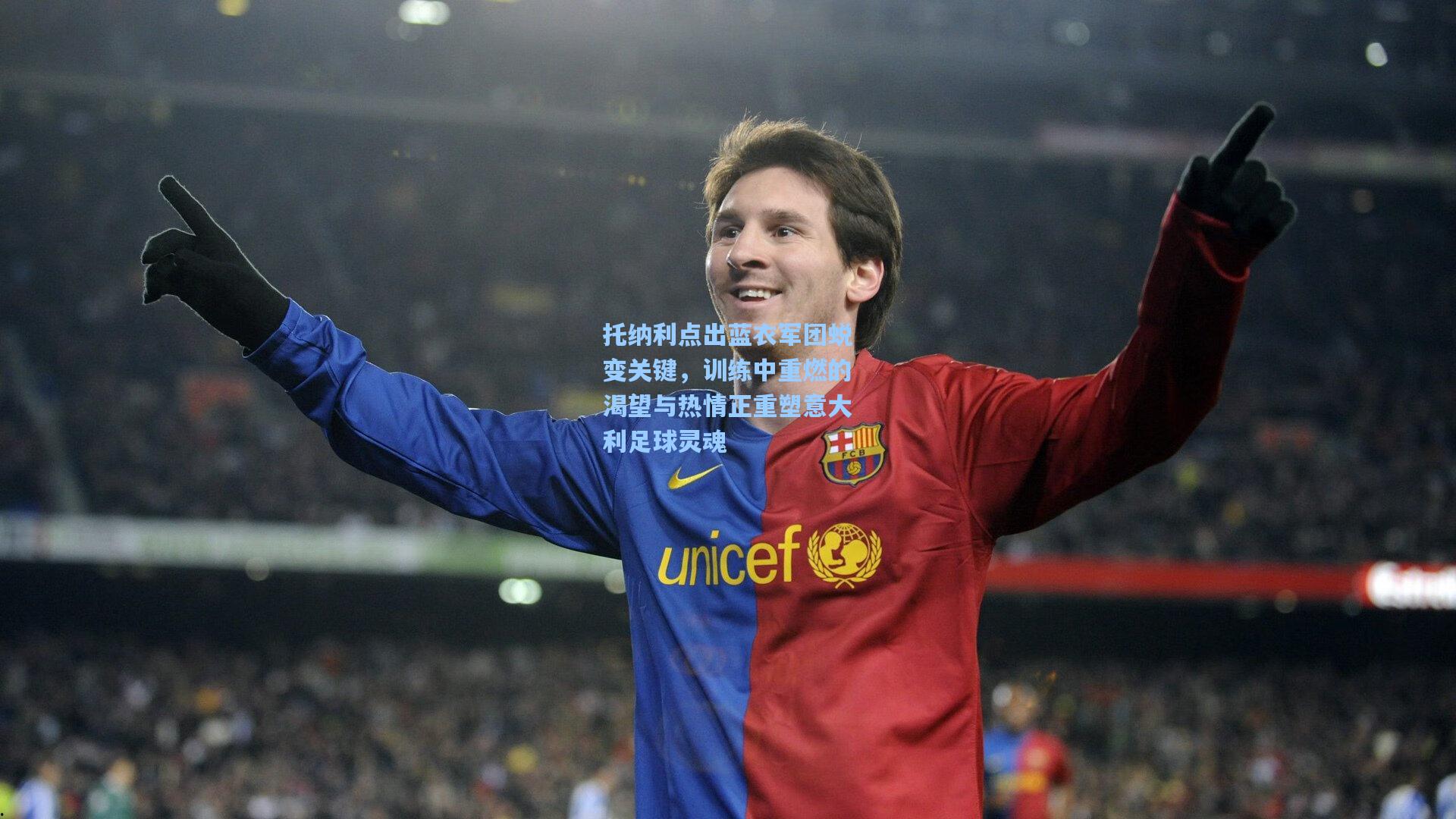 托纳利点出蓝衣军团蜕变关键，训练中重燃的渴望与热情正重塑意大利足球灵魂