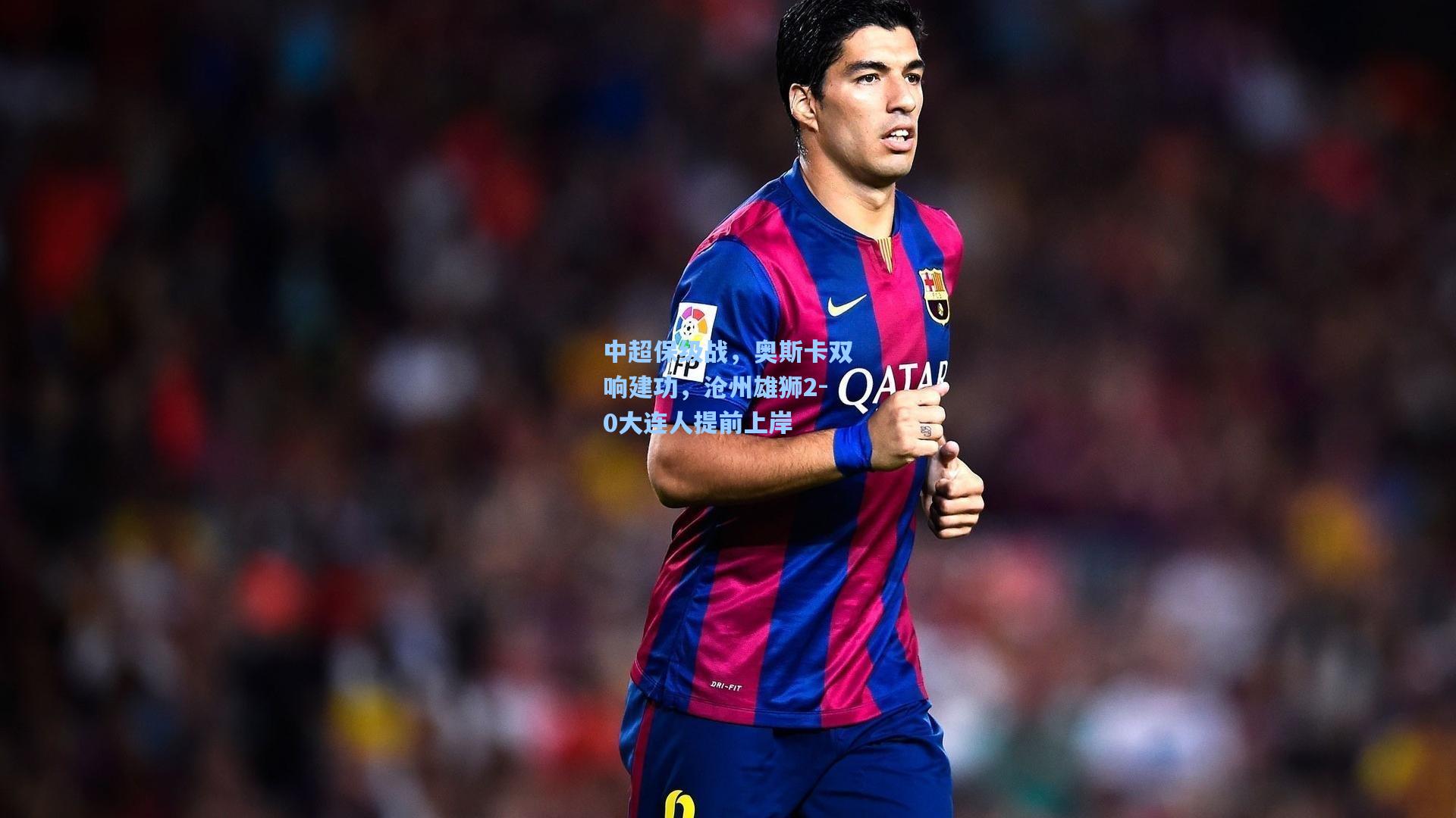 中超保级战，奥斯卡双响建功，沧州雄狮2-0大连人提前上岸