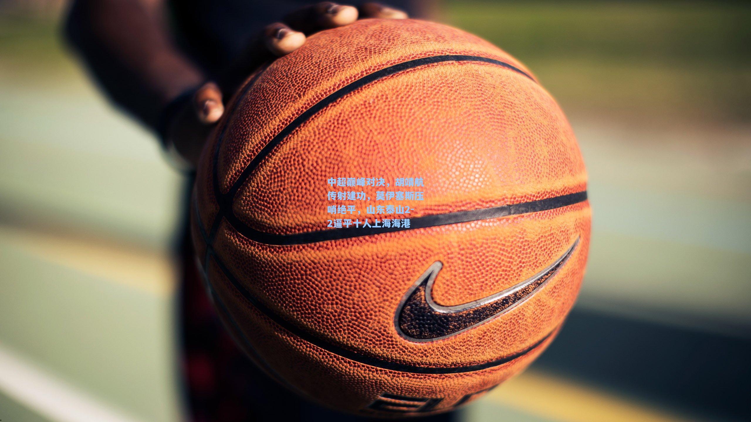 中超巅峰对决，胡靖航传射建功，莫伊塞斯压哨绝平，山东泰山2-2逼平十人上海海港