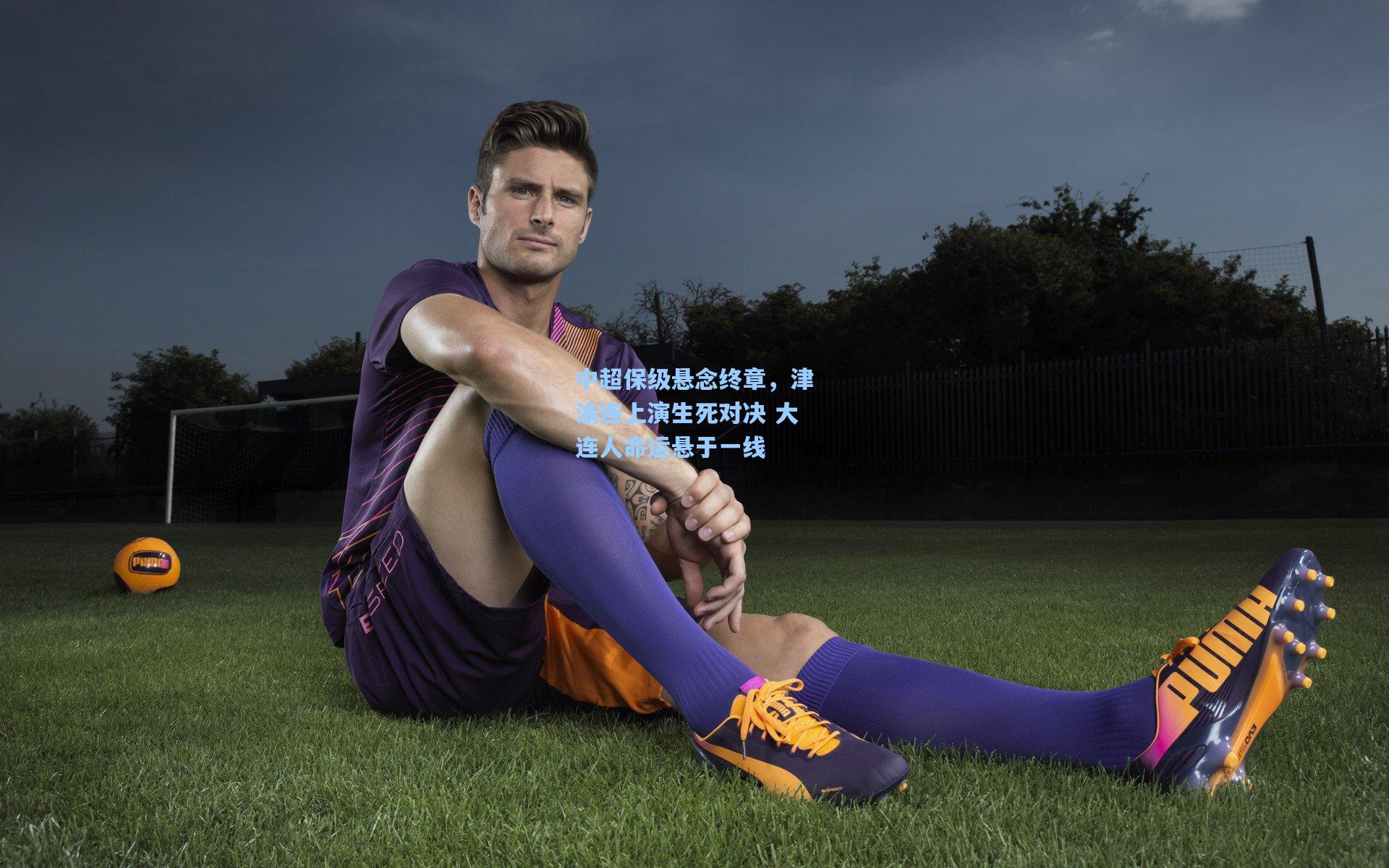 中超保级悬念终章，津渝连上演生死对决 大连人命运悬于一线