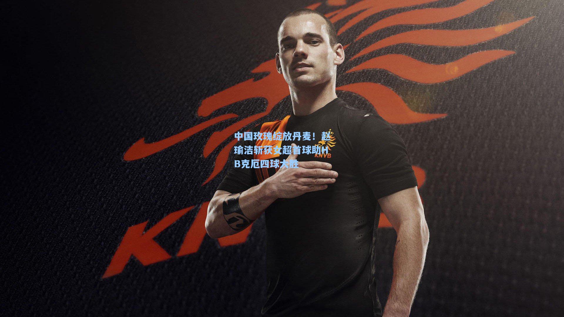 中国玫瑰绽放丹麦！赵瑜洁斩获女超首球助HB克厄四球大胜