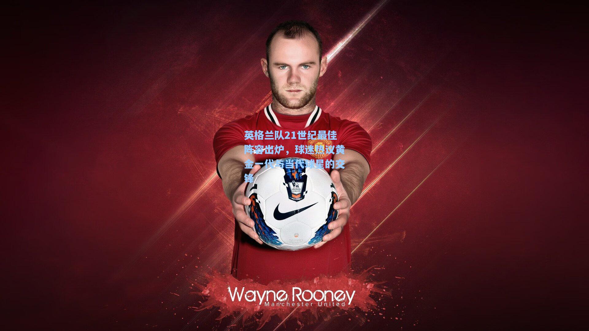 英格兰队21世纪最佳阵容出炉，球迷热议黄金一代与当代球星的交锋