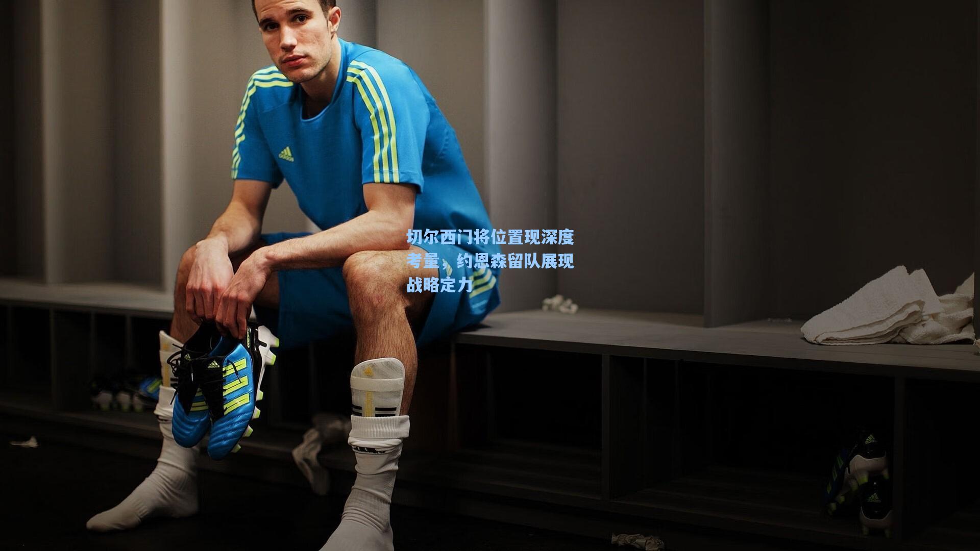 切尔西门将位置现深度考量，约恩森留队展现战略定力